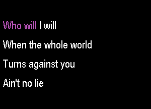 Who will I will
When the whole world

Tums against you

Ain't no lie