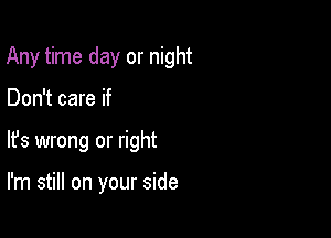 Any time day or night

Don't care if

lfs wrong or right

I'm still on your side