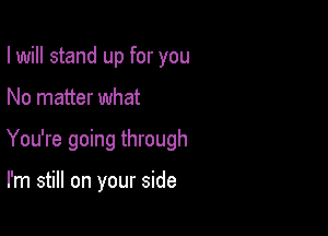 I will stand up for you

No matter what

You're going through

I'm still on your side