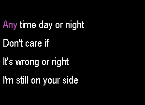 Any time day or night

Don't care if

lfs wrong or right

I'm still on your side