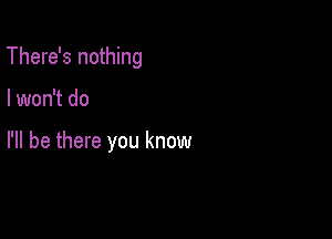 There's nothing

I won't do

I'll be there you know