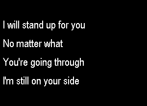 I will stand up for you

No matter what

You're going through

I'm still on your side