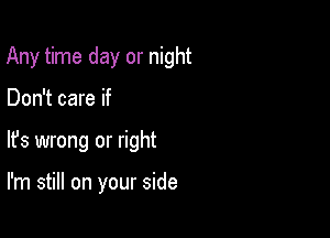 Any time day or night

Don't care if

lfs wrong or right

I'm still on your side