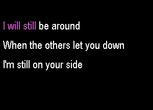 I will still be around

When the others let you down

I'm still on your side