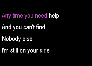 Any time you need help

And you can't fund
Nobody else

I'm still on your side