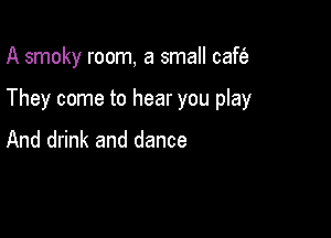 A smoky room, a small caft'a

They come to hear you play

And drink and dance