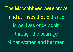 The Maccabbees were brave
and our lives they did save
Israel lives once again
through the courage
of her women and her men.