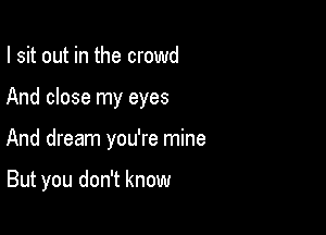 I sit out in the crowd

And close my eyes

And dream you're mine

But you don't know