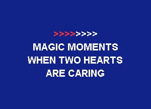 MAGIC MOMENTS

WHEN TWO HEARTS
ARE CARING