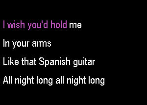 I wish you'd hold me
In your arms

Like that Spanish guitar

All night long all night long