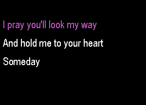 I pray you'll look my way

And hold me to your heart
Someday