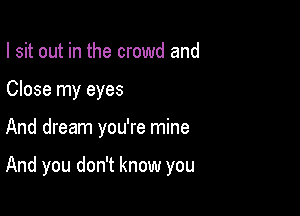 I sit out in the crowd and
Close my eyes

And dream you're mine

And you don't know you
