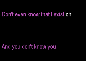 Don't even know that I exist oh

And you don't know you