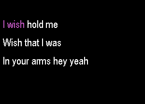 I wish hold me
Wish that I was

In your anns hey yeah