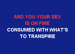 CONSUMED WITH WHAT'S
TO TRANSPIRE
