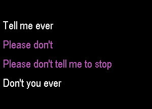 Tell me ever

Please don't

Please don't tell me to stop

Don't you ever