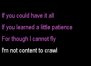 If you could have it all

If you learned a little patience

For though I cannot fIy

I'm not content to crawl