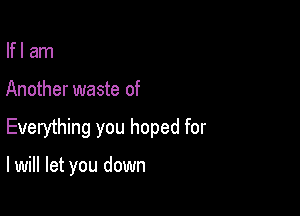 lfl am
Another waste of

Everything you hoped for

I will let you down