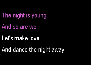 The night is young
And so are we

Lefs make love

And dance the night away