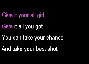 Give it your all girl
Give it all you got

You can take your chance

And take your best shot