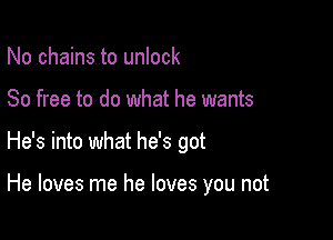 No chains to unlock

80 free to do what he wants

He's into what he's got

He loves me he loves you not