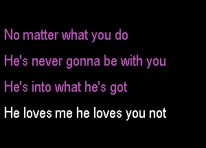 No matter what you do

He's never gonna be with you

He's into what he's got

He loves me he loves you not