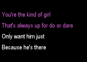 You're the kind of girl

Thafs always up for do or dare

Only want him just

Because he's there