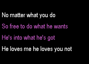 No matter what you do

80 free to do what he wants

He's into what he's got

He loves me he loves you not