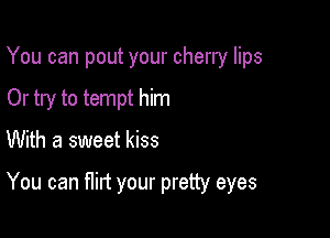 You can pout your cherry lips
Or try to tempt him

With a sweet kiss

You can flirt your pretty eyes