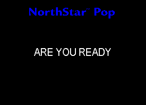 NorthStar'V Pop

ARE YOU READY