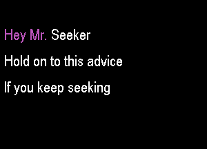 Hey Mr. Seeker

Hold on to this advice

If you keep seeking