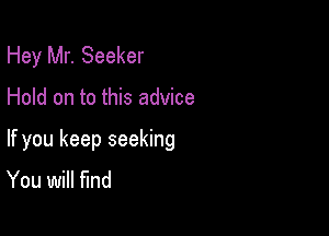 Hey Mr. Seeker

Hold on to this advice

If you keep seeking
You will find