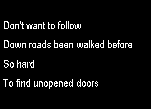 Don't want to follow

Down roads been walked before
So hard

To find unopened doors