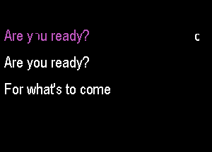 Are ywu ready?

Are you readY?

For whafs to come