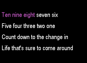 Ten nine eight seven six

Five four three two one

Count down to the change in

Life that's sure to come around