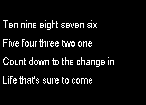 Ten nine eight seven six

Five four three two one

Count down to the change in

Life that's sure to come