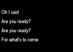 Oh I said
Are you readY?

Are you readY?

For what's to come