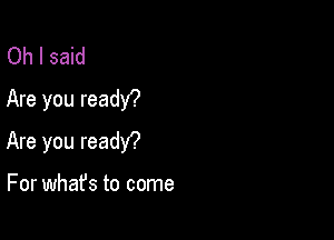 Oh I said
Are you readY?

Are you readY?

For what's to come