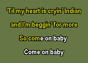 'Til my heart is cryin' Indian

and I'm beggin' for more

So come on baby

Come on baby
