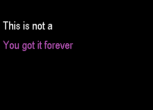 This is not a

You got it forever