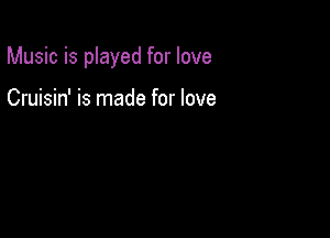 Music is played for love

Cruisin' is made for love