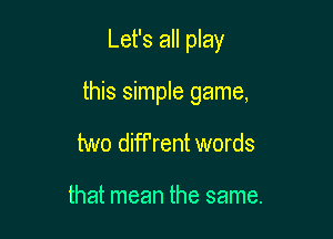 Let's all play

this simple game,
two diff'rent words

that mean the same.