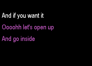 And if you want it

Oooohh lefs open up

And go inside