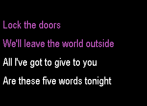 Lock the doors

We'll leave the world outside

All I've got to give to you

Are these five words tonight