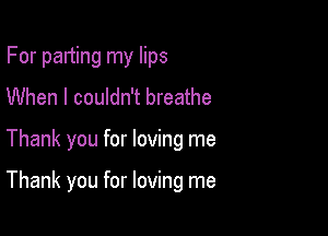 For parting my lips
When I couldn't breathe

Thank you for loving me

Thank you for loving me