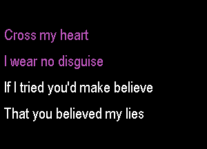 Cross my head

I wear no disguise
lfl tried you'd make believe

That you believed my lies