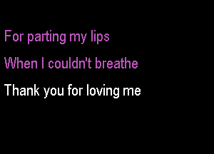 For parting my lips
When I couldn't breathe

Thank you for loving me