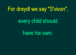 For dreydl we say S'vivon,

every child should

have his own.