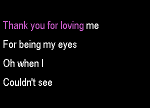 Thank you for loving me

For being my eyes
Oh when l

Couldn't see