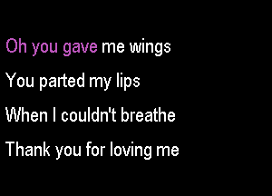 Oh you gave me wings
You parted my lips
When I couldn't breathe

Thank you for loving me